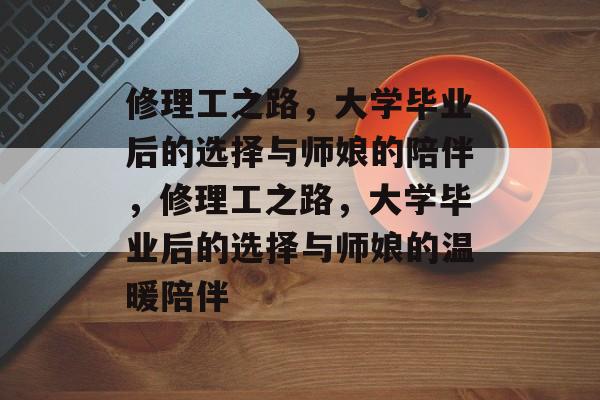 修理工之路，大学毕业后的选择与师娘的陪伴，修理工之路，大学毕业后的选择与师娘的温暖陪伴