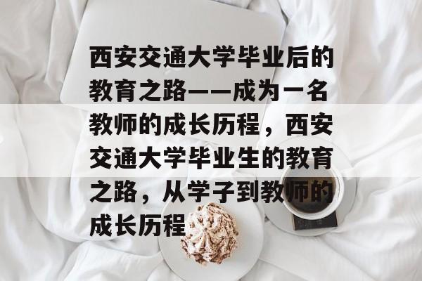 西安交通大学毕业后的教育之路——成为一名教师的成长历程，西安交通大学毕业生的教育之路，从学子到教师的成长历程