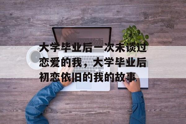 大学毕业后一次未谈过恋爱的我，大学毕业后初恋依旧的我的故事