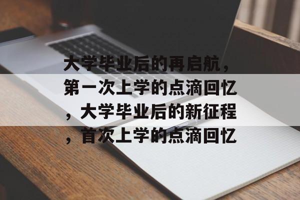 大学毕业后的再启航，第一次上学的点滴回忆，大学毕业后的新征程，首次上学的点滴回忆