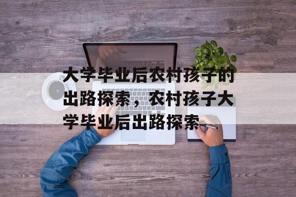 大学毕业后农村孩子的出路探索，农村孩子大学毕业后出路探索