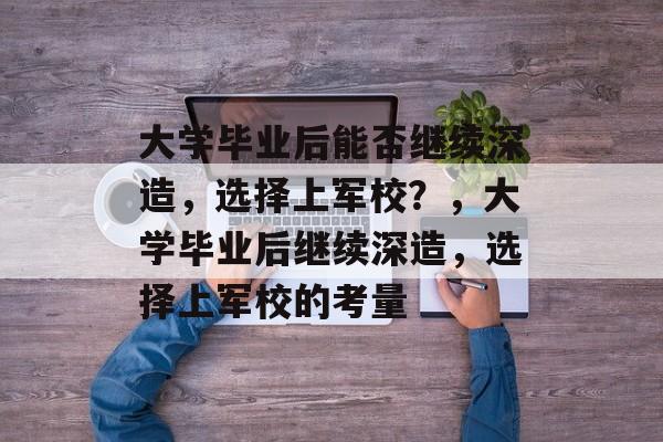 大学毕业后能否继续深造，选择上军校？，大学毕业后继续深造，选择上军校的考量