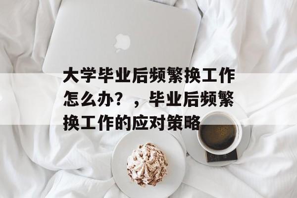 大学毕业后频繁换工作怎么办？，毕业后频繁换工作的应对策略