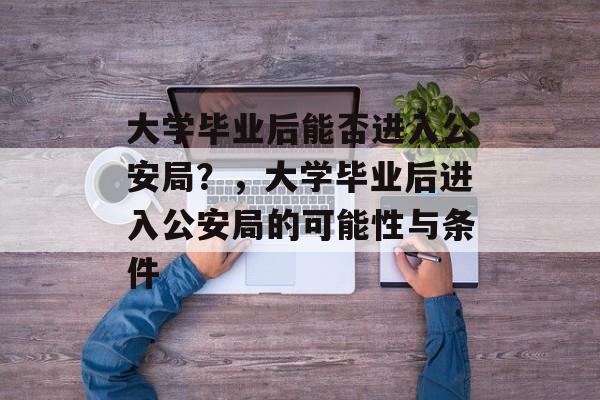 大学毕业后能否进入公安局？，大学毕业后进入公安局的可能性与条件