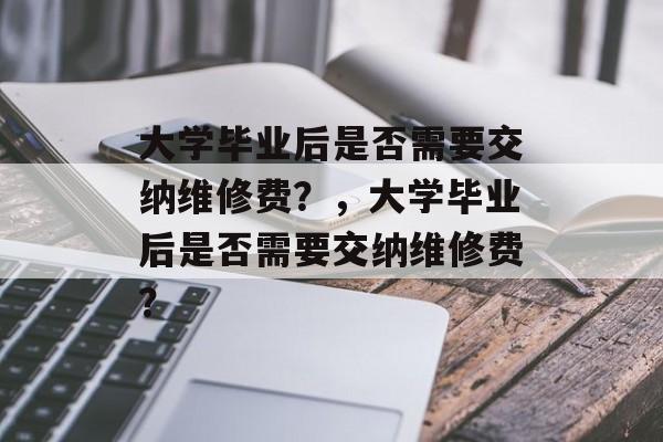 大学毕业后是否需要交纳维修费？，大学毕业后是否需要交纳维修费？