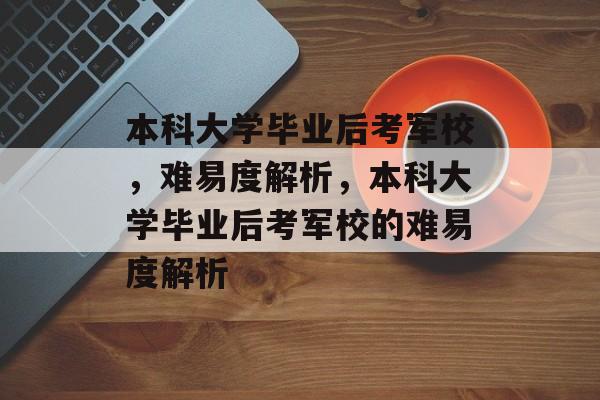 本科大学毕业后考军校，难易度解析，本科大学毕业后考军校的难易度解析