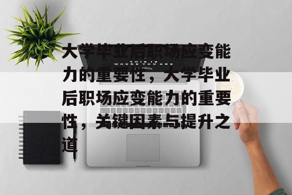 大学毕业后职场应变能力的重要性，大学毕业后职场应变能力的重要性，关键因素与提升之道