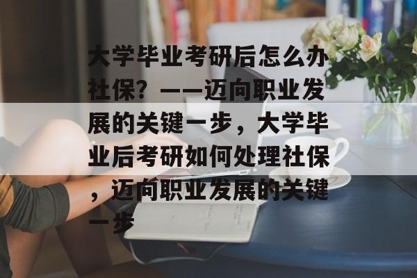 大学毕业考研后怎么办社保？——迈向职业发展的关键一步，大学毕业后考研如何处理社保，迈向职业发展的关键一步