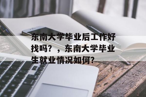 东南大学毕业后工作好找吗？，东南大学毕业生就业情况如何？