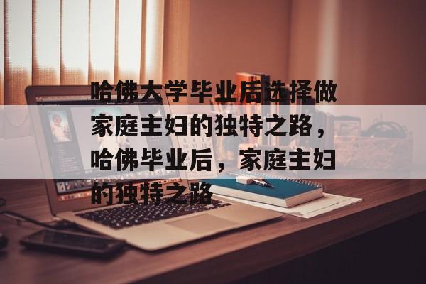 哈佛大学毕业后选择做家庭主妇的独特之路，哈佛毕业后，家庭主妇的独特之路