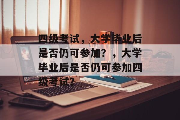 四级考试，大学毕业后是否仍可参加？，大学毕业后是否仍可参加四级考试？