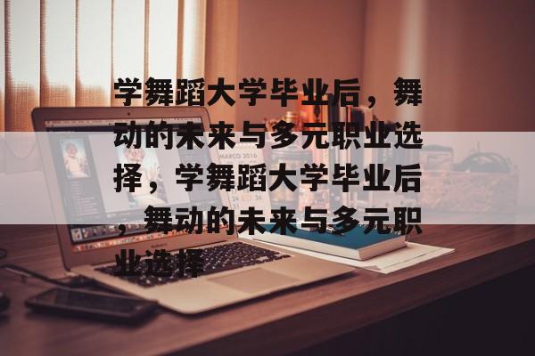 学舞蹈大学毕业后，舞动的未来与多元职业选择，学舞蹈大学毕业后，舞动的未来与多元职业选择