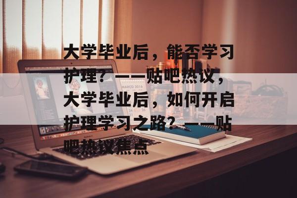 大学毕业后，能否学习护理？——贴吧热议，大学毕业后，如何开启护理学习之路？——贴吧热议焦点