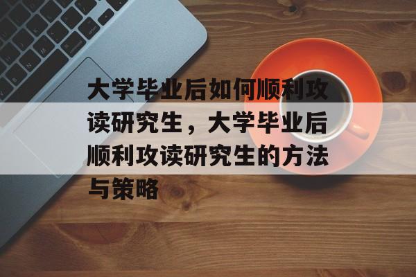 大学毕业后如何顺利攻读研究生，大学毕业后顺利攻读研究生的方法与策略