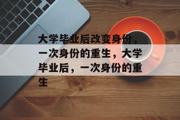 大学毕业后改变身份，一次身份的重生，大学毕业后，一次身份的重生