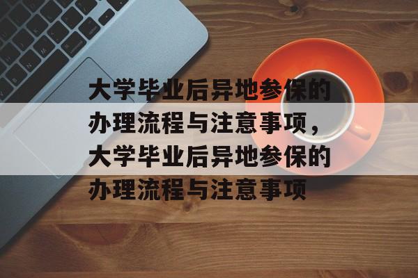 大学毕业后异地参保的办理流程与注意事项，大学毕业后异地参保的办理流程与注意事项