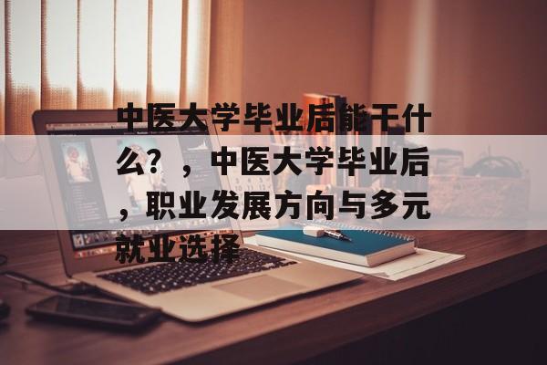 中医大学毕业后能干什么？，中医大学毕业后，职业发展方向与多元就业选择