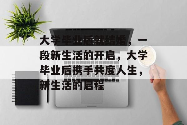 大学毕业后就结婚，一段新生活的开启，大学毕业后携手共度人生，新生活的启程