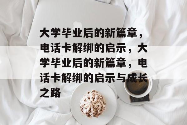 大学毕业后的新篇章，电话卡解绑的启示，大学毕业后的新篇章，电话卡解绑的启示与成长之路