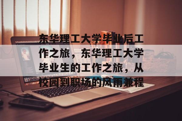 东华理工大学毕业后工作之旅，东华理工大学毕业生的工作之旅，从校园到职场的风雨兼程