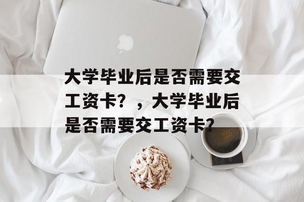 大学毕业后是否需要交工资卡？，大学毕业后是否需要交工资卡？