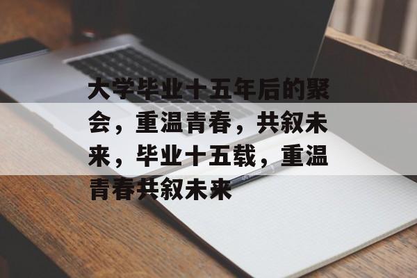 大学毕业十五年后的聚会，重温青春，共叙未来，毕业十五载，重温青春共叙未来