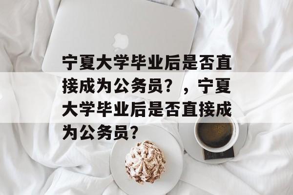 宁夏大学毕业后是否直接成为公务员？，宁夏大学毕业后是否直接成为公务员？