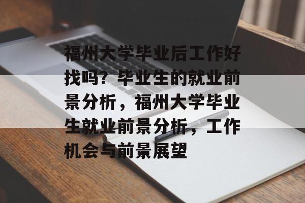 福州大学毕业后工作好找吗？毕业生的就业前景分析，福州大学毕业生就业前景分析，工作机会与前景展望