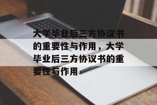 大学毕业后三方协议书的重要性与作用，大学毕业后三方协议书的重要性与作用