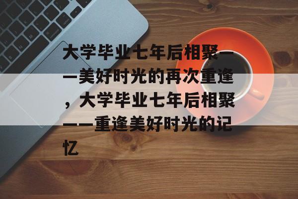 大学毕业七年后相聚——美好时光的再次重逢，大学毕业七年后相聚——重逢美好时光的记忆