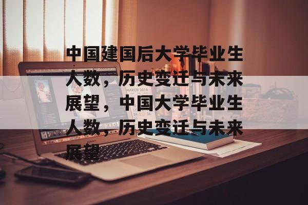 中国建国后大学毕业生人数，历史变迁与未来展望，中国大学毕业生人数，历史变迁与未来展望