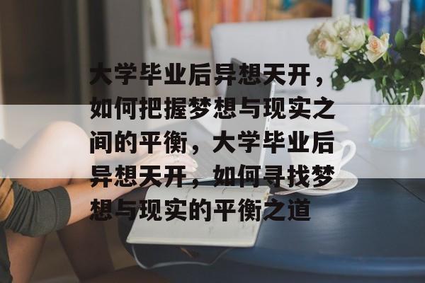 大学毕业后异想天开，如何把握梦想与现实之间的平衡，大学毕业后异想天开，如何寻找梦想与现实的平衡之道