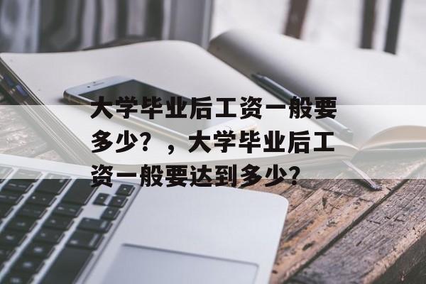 大学毕业后工资一般要多少？，大学毕业后工资一般要达到多少？