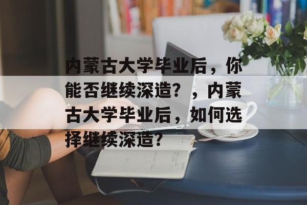 内蒙古大学毕业后，你能否继续深造？，内蒙古大学毕业后，如何选择继续深造？