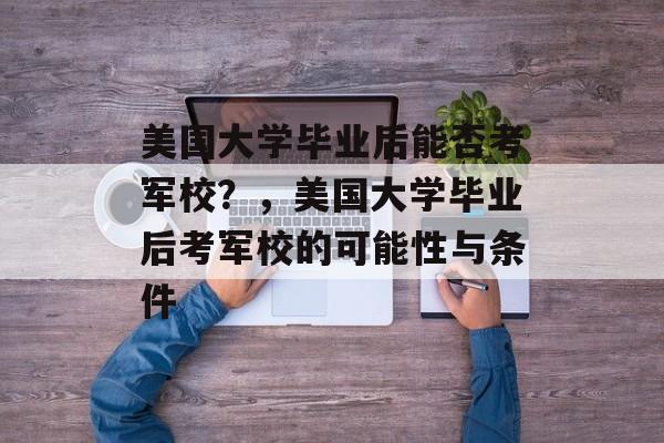 美国大学毕业后能否考军校？，美国大学毕业后考军校的可能性与条件