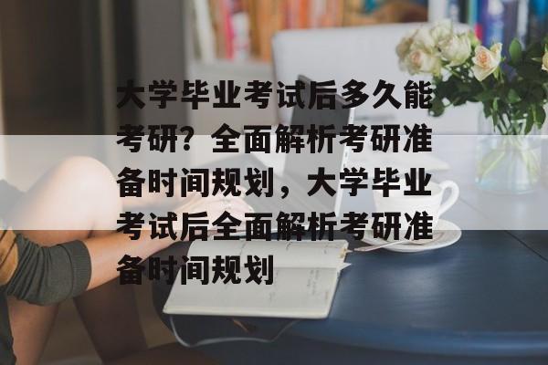 大学毕业考试后多久能考研？全面解析考研准备时间规划，大学毕业考试后全面解析考研准备时间规划