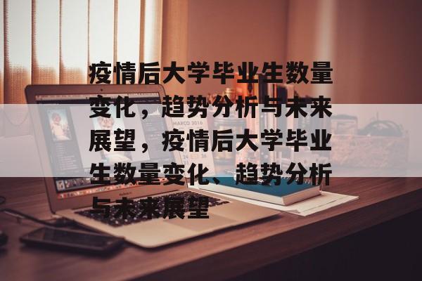 疫情后大学毕业生数量变化，趋势分析与未来展望，疫情后大学毕业生数量变化、趋势分析与未来展望