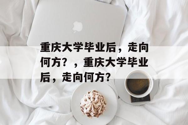 重庆大学毕业后，走向何方？，重庆大学毕业后，走向何方？