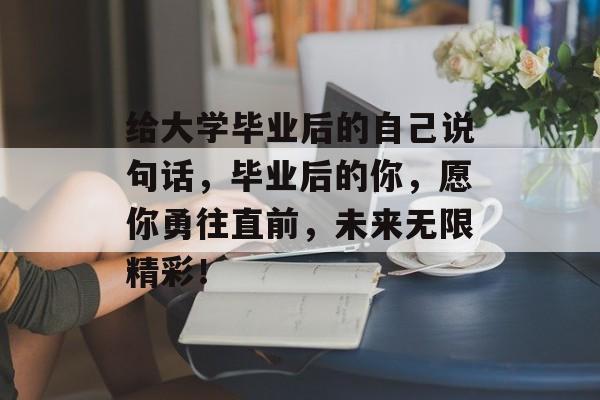 给大学毕业后的自己说句话，毕业后的你，愿你勇往直前，未来无限精彩！