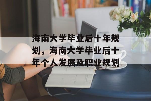 海南大学毕业后十年规划，海南大学毕业后十年个人发展及职业规划