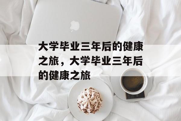 大学毕业三年后的健康之旅，大学毕业三年后的健康之旅