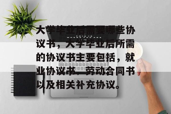 大学毕业后需要哪些协议书，大学毕业后所需的协议书主要包括，就业协议书、劳动合同书以及相关补充协议。