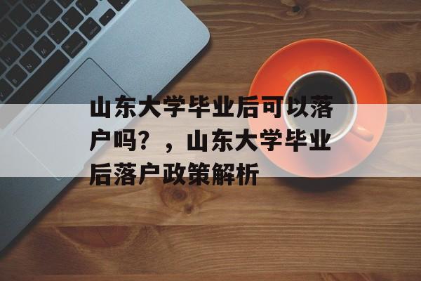 山东大学毕业后可以落户吗？，山东大学毕业后落户政策解析