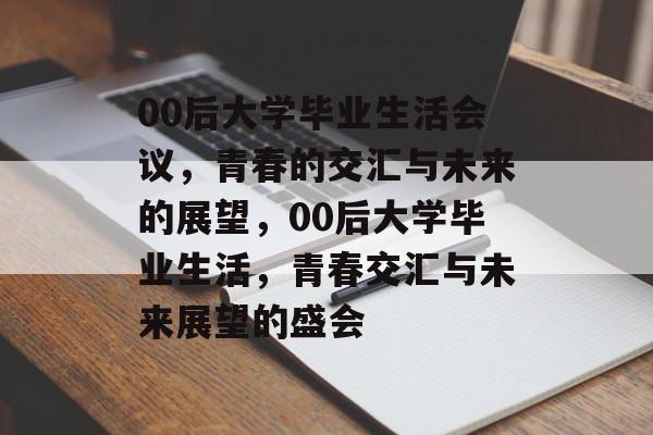 00后大学毕业生活会议，青春的交汇与未来的展望，00后大学毕业生活，青春交汇与未来展望的盛会