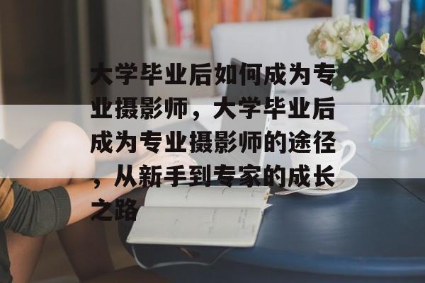 大学毕业后如何成为专业摄影师，大学毕业后成为专业摄影师的途径，从新手到专家的成长之路