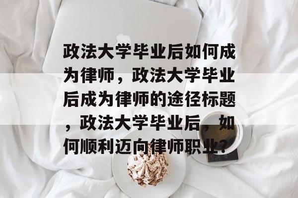 政法大学毕业后如何成为律师，政法大学毕业后成为律师的途径标题，政法大学毕业后，如何顺利迈向律师职业？