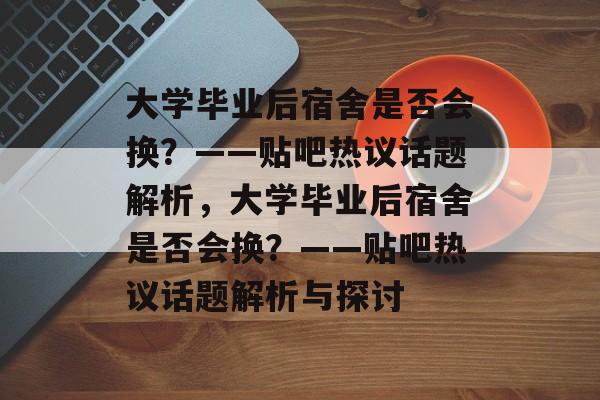 大学毕业后宿舍是否会换？——贴吧热议话题解析，大学毕业后宿舍是否会换？——贴吧热议话题解析与探讨