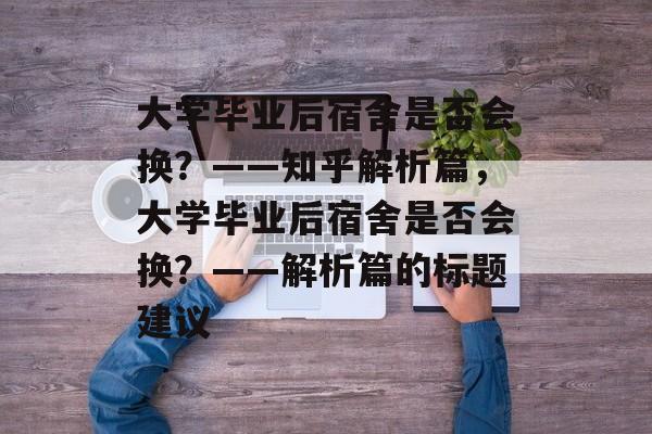 大学毕业后宿舍是否会换？——知乎解析篇，大学毕业后宿舍是否会换？——解析篇的标题建议