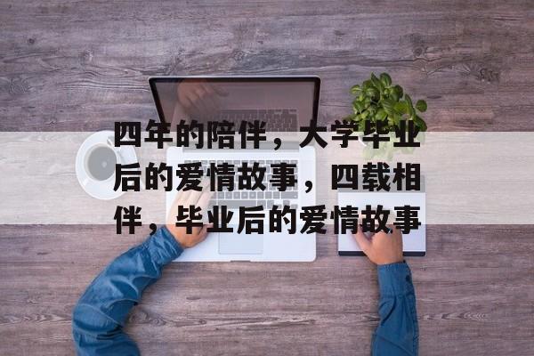 四年的陪伴，大学毕业后的爱情故事，四载相伴，毕业后的爱情故事