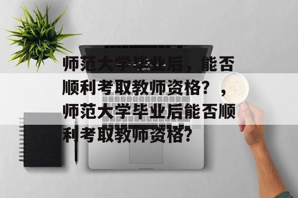 师范大学毕业后，能否顺利考取教师资格？，师范大学毕业后能否顺利考取教师资格？